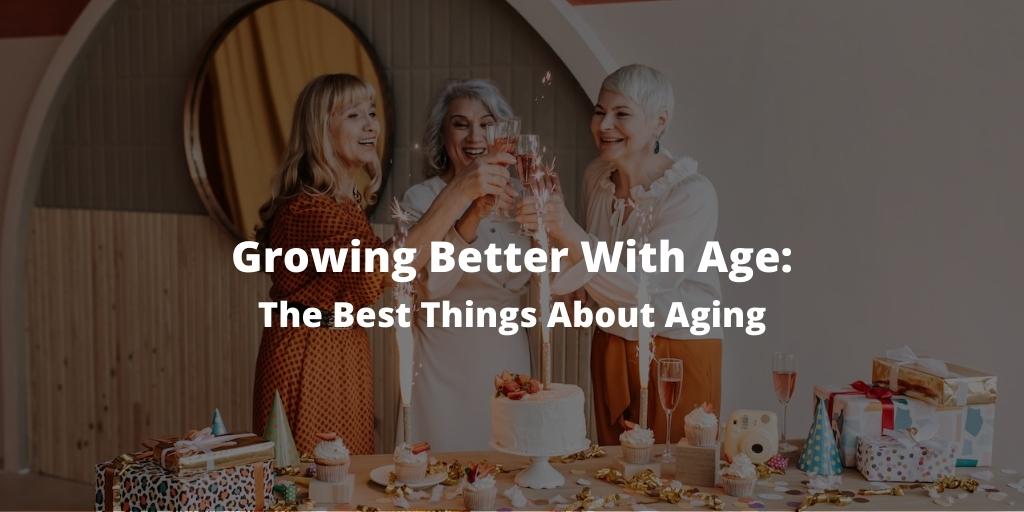 Growing Better With Age: The Best Things About Aging