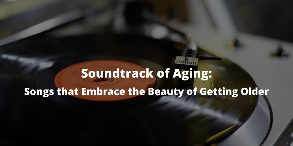 Soundtrack of Aging: 26 Songs that Embrace the Beauty of Getting Older