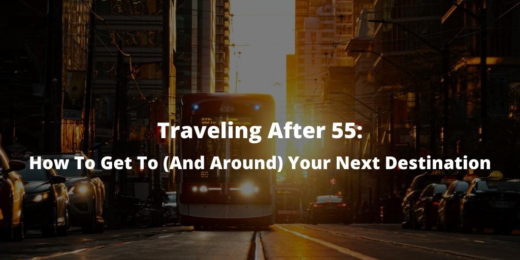 Traveling After 55: How To Get To (And Around) Your Next Destination